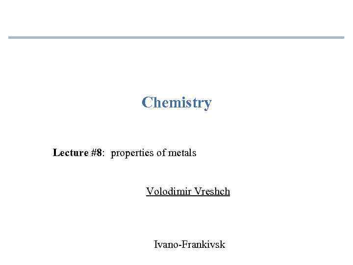 Chemistry Lecture #8: properties of metals Volodimir Vreshch Ivano-Frankivsk 