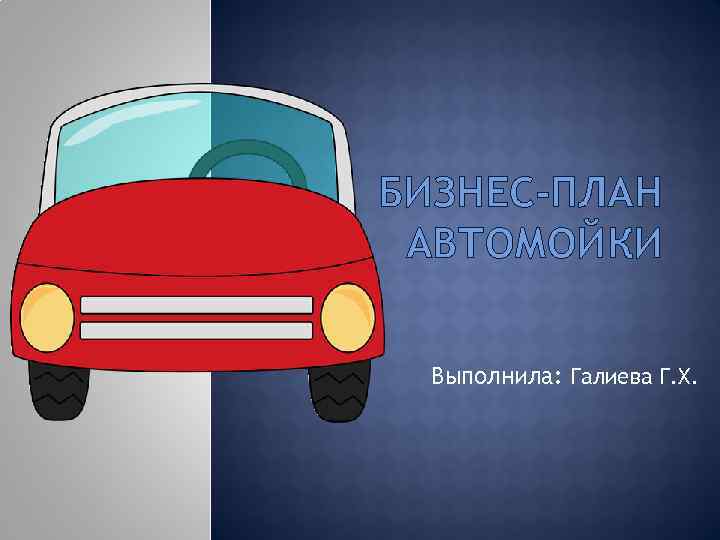 БИЗНЕС-ПЛАН АВТОМОЙКИ Выполнила: Галиева Г. Х. 