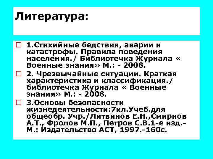 Литература: o 1. Стихийные бедствия, аварии и катастрофы. Правила поведения населения. / Библиотечка Журнала