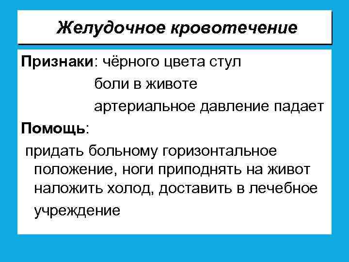 Желудочное кровотечение Признаки: чёрного цвета стул боли в животе артериальное давление падает Помощь: придать