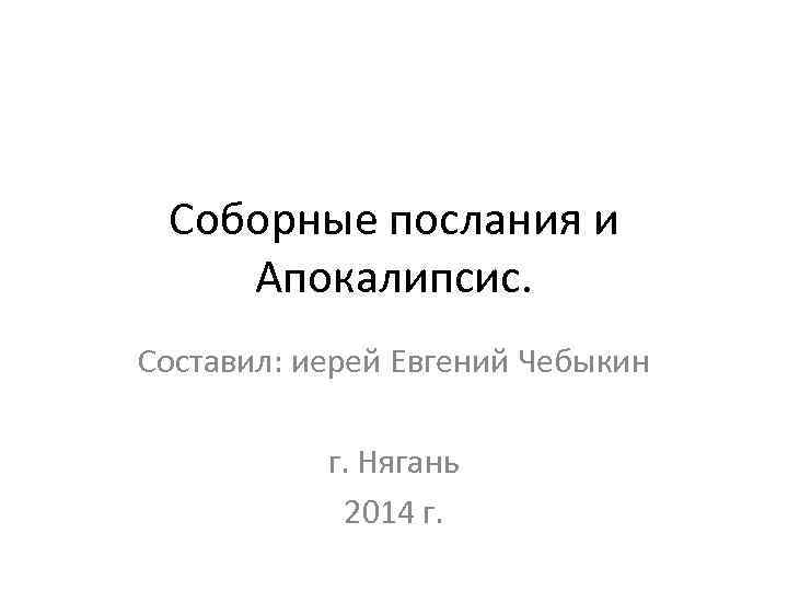 Соборные послания и Апокалипсис. Составил: иерей Евгений Чебыкин г. Нягань 2014 г. 