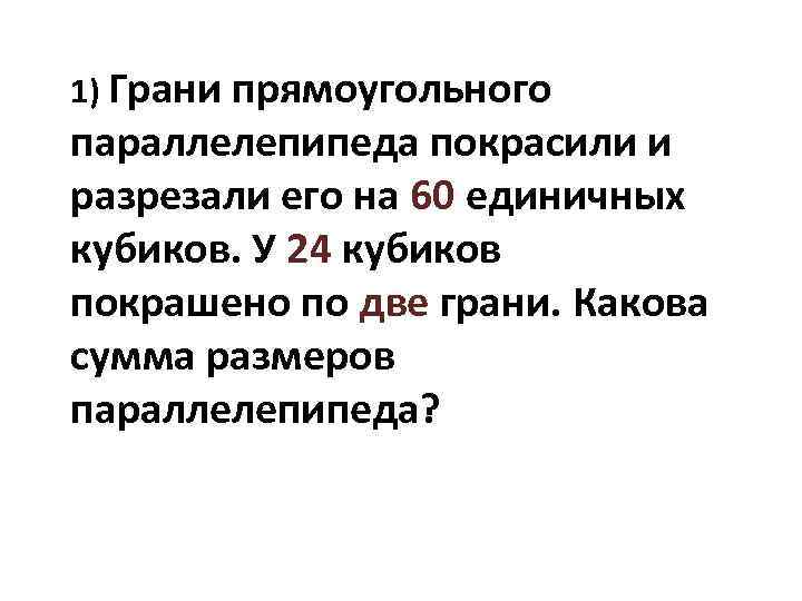 1) Грани прямоугольного параллелепипеда покрасили и разрезали его на 60 единичных кубиков. У 24