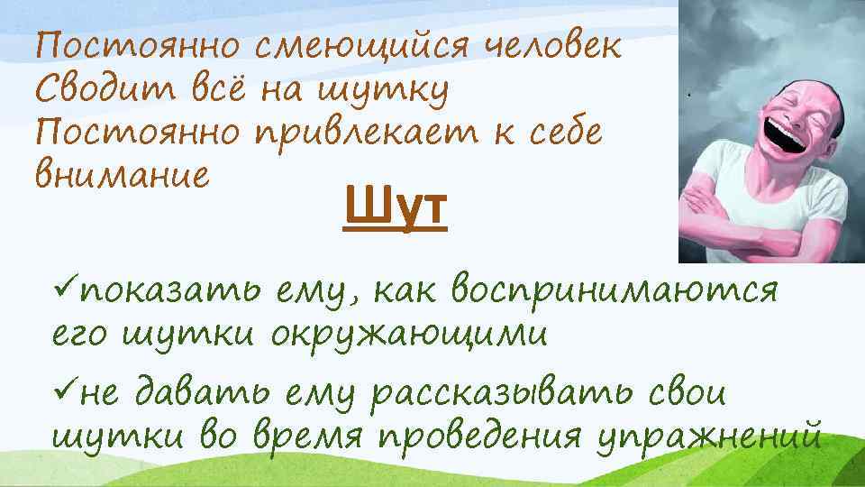 Постоянно смеющийся человек Сводит всё на шутку Постоянно привлекает к себе внимание Шут üпоказать