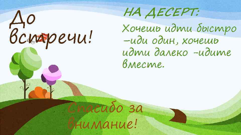 До встречи! НА ДЕСЕРТ: Хочешь идти быстро –иди один, хочешь идти далеко -идите вместе.