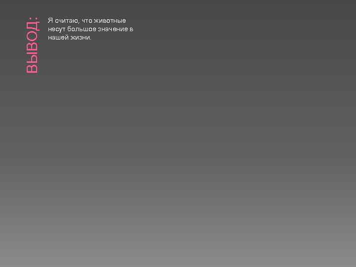 ВЫВОД: Я считаю, что животные несут большое значение в нашей жизни. 