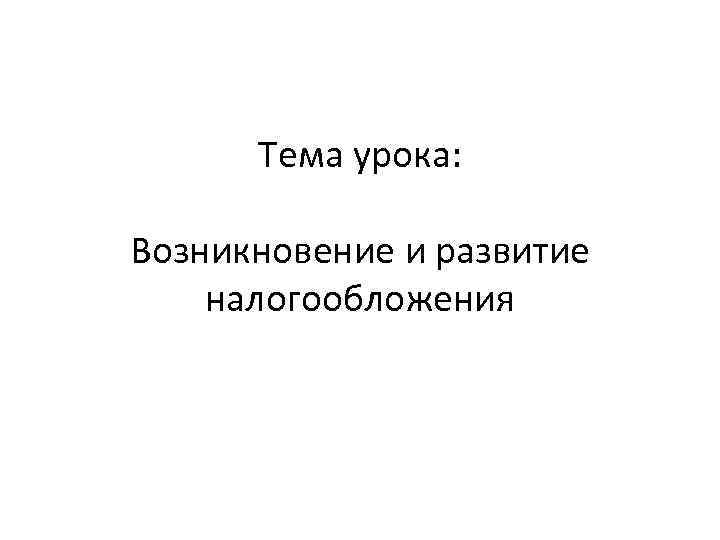 Тема урока: Возникновение и развитие налогообложения 