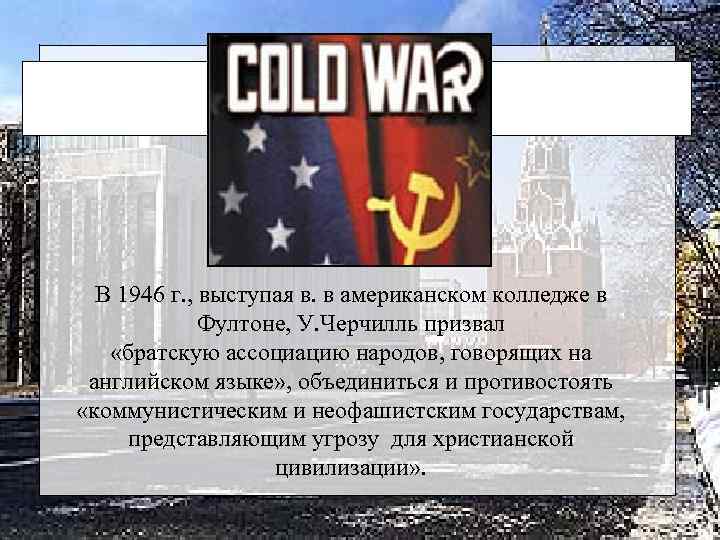 В 1946 г. , выступая в. в американском колледже в Фултоне, У. Черчилль призвал