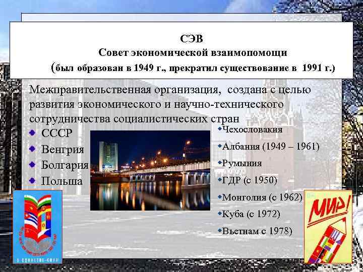 СЭВ Совет экономической взаимопомощи (был образован в 1949 г. , прекратил существование в 1991