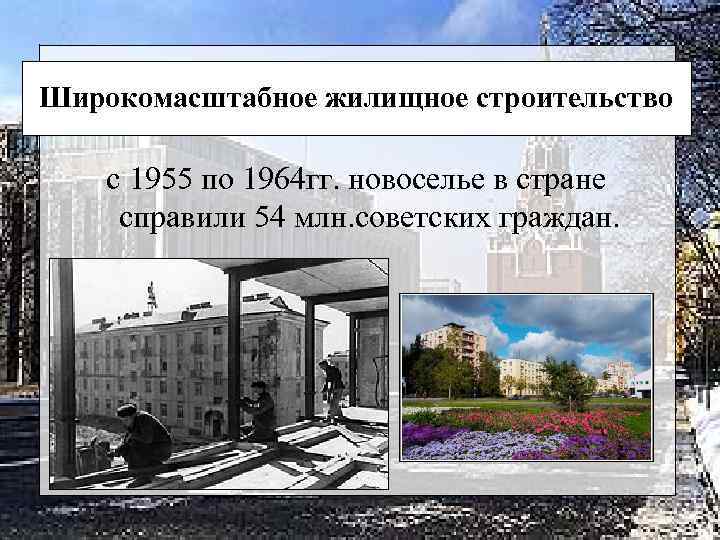 Широкомасштабное жилищное строительство с 1955 по 1964 гг. новоселье в стране справили 54 млн.