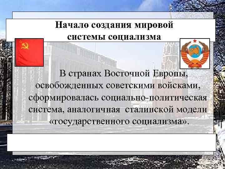 Начало создания мировой системы социализма В странах Восточной Европы, освобожденных советскими войсками, сформировалась социально-политическая