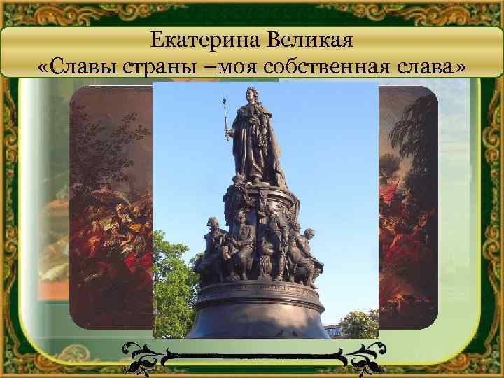 Екатерина Великая «Славы страны –моя собственная слава» 