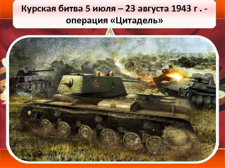 Курская битва 5 июля – 23 августа 1943 г. операция «Цитадель» ■ Цель германских