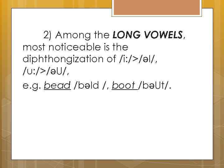 2) Among the LONG VOWELS, most noticeable is the diphthongization of /i: />/əI/, /u: