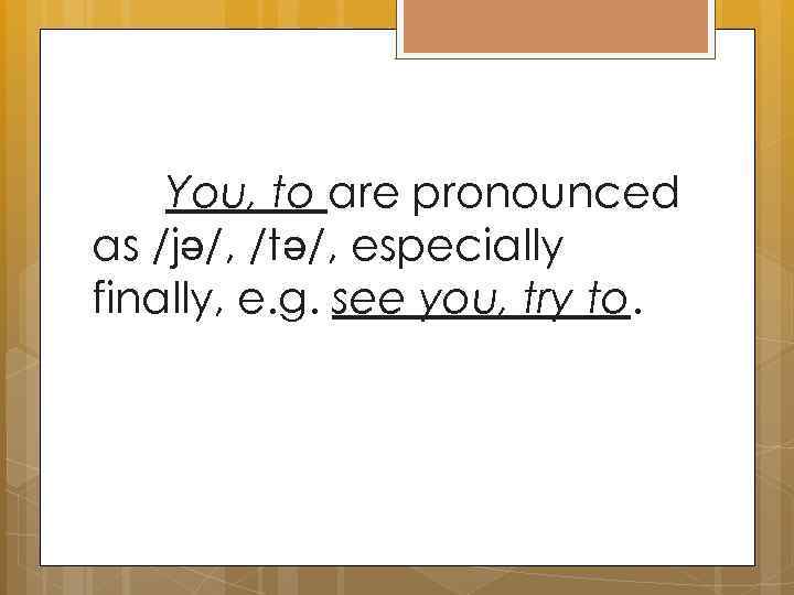 You, to are pronounced as /jə/, /tə/, especially finally, e. g. see you, try