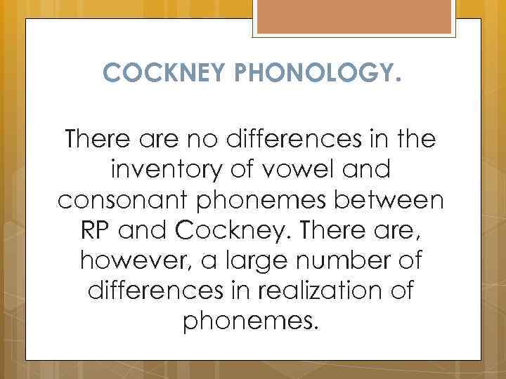 COCKNEY PHONOLOGY. There are no differences in the inventory of vowel and consonant phonemes