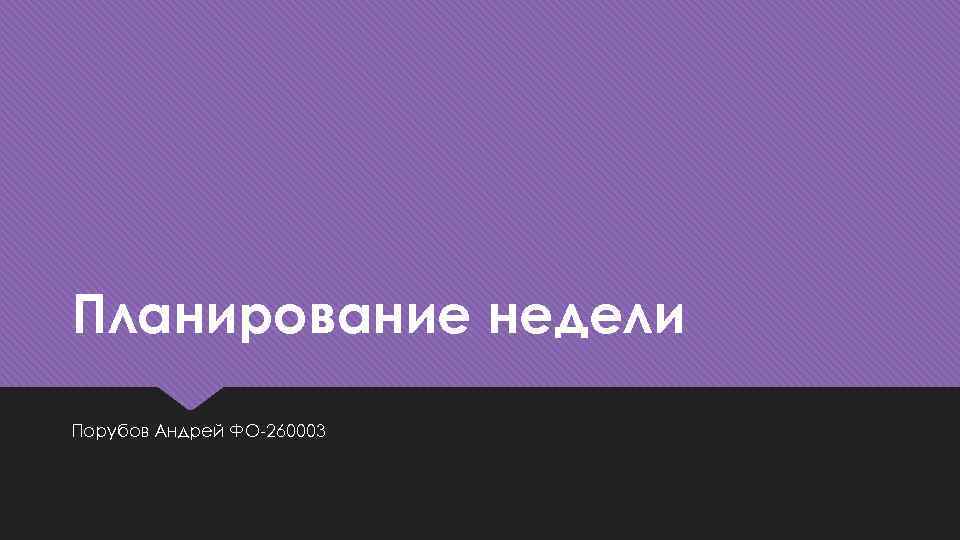Планирование недели Порубов Андрей ФО-260003 