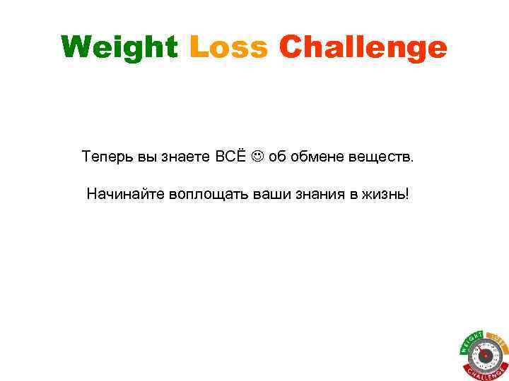Weight Loss Challenge Теперь вы знаете ВСЁ об обмене веществ. Начинайте воплощать ваши знания