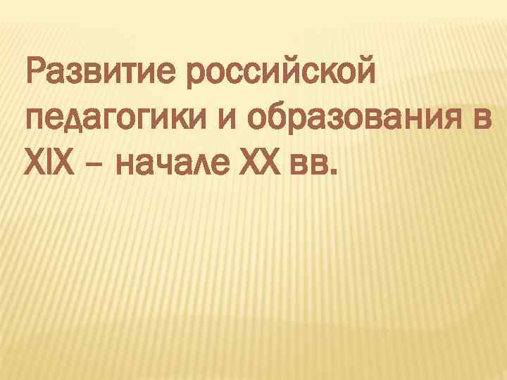 Развитие российской педагогики и образования в XIX – начале XX вв. 