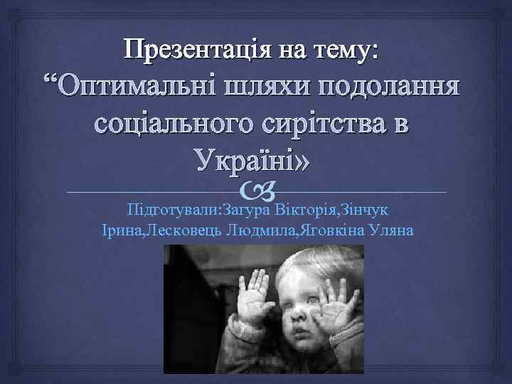 Презентація на тему: “Оптимальні шляхи подолання соціального сирітства в Україні» Підготували: Загура Вікторія, Зінчук