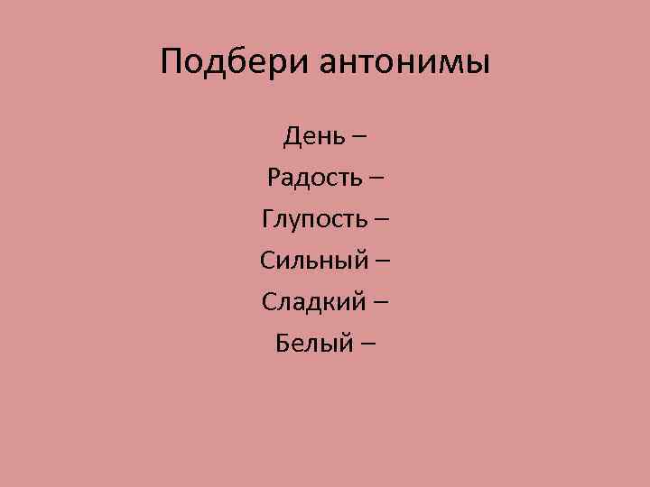 Подбери антонимы День – Радость – Глупость – Сильный – Сладкий – Белый –