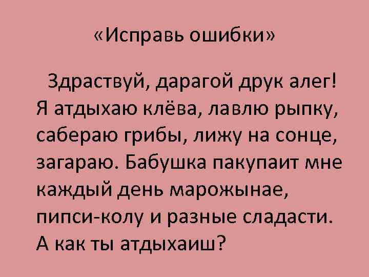 «Исправь ошибки» Здраствуй, дарагой друк алег! Я атдыхаю клёва, лавлю рыпку, сабераю грибы,