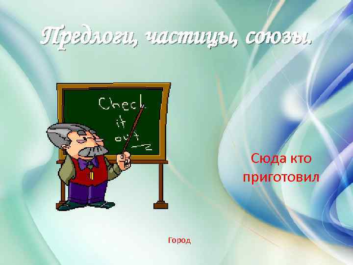 Предлоги, частицы, союзы. Сюда кто приготовил Город 