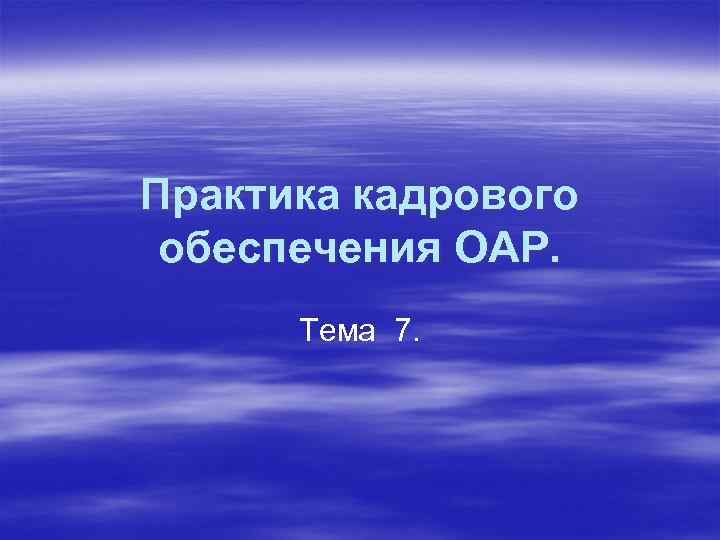 Практика кадрового обеспечения ОАР. Тема 7. 