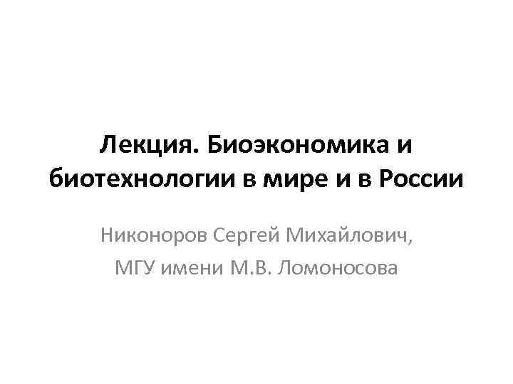 Лекция. Биоэкономика и биотехнологии в мире и в России Никоноров Сергей Михайлович, МГУ имени