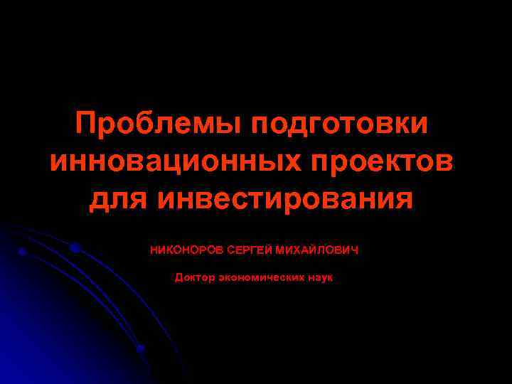 Проблемы подготовки инновационных проектов для инвестирования НИКОНОРОВ СЕРГЕЙ МИХАЙЛОВИЧ Доктор экономических наук 