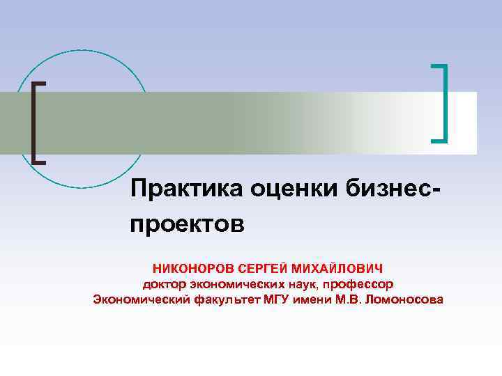 Практика оценки бизнеспроектов НИКОНОРОВ СЕРГЕЙ МИХАЙЛОВИЧ доктор экономических наук, профессор Экономический факультет МГУ имени