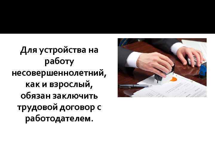 Для устройства на работу несовершеннолетний, как и взрослый, обязан заключить трудовой договор с работодателем.