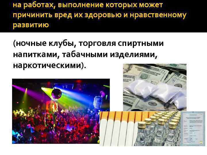 на работах, выполнение которых может причинить вред их здоровью и нравственному развитию (ночные клубы,