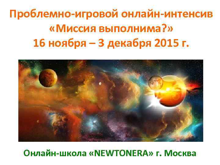 Проблемно-игровой онлайн-интенсив «Миссия выполнима? » 16 ноября – 3 декабря 2015 г. Онлайн-школа «NEWTONERA»