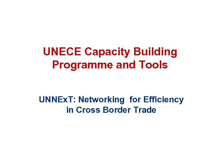 UNECE Capacity Building Programme and Tools UNNEx. T: Networking for Efficiency in Cross Border