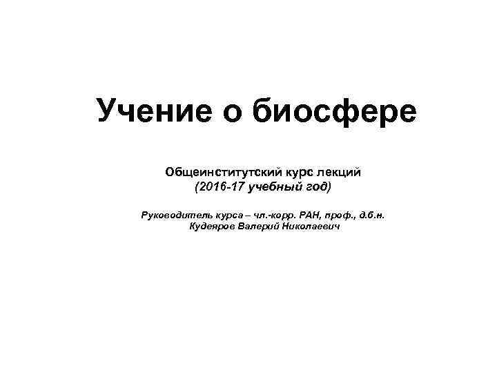 Учение о биосфере Общеинститутский курс лекций (2016 -17 учебный год) Руководитель курса – чл.