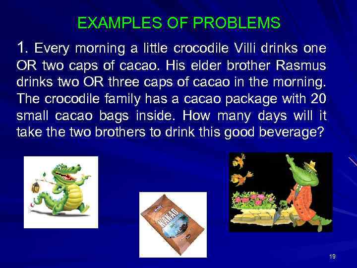 EXAMPLES OF PROBLEMS 1. Every morning a little crocodile Villi drinks one OR two