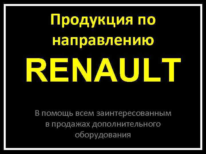 Продукция по направлению RENAULT В помощь всем заинтересованным в продажах дополнительного оборудования 
