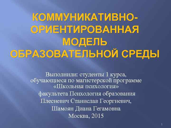 КОММУНИКАТИВНООРИЕНТИРОВАННАЯ МОДЕЛЬ ОБРАЗОВАТЕЛЬНОЙ СРЕДЫ Выполнили: студенты 1 курса, обучающиеся по магистерской программе «Школьная психология»