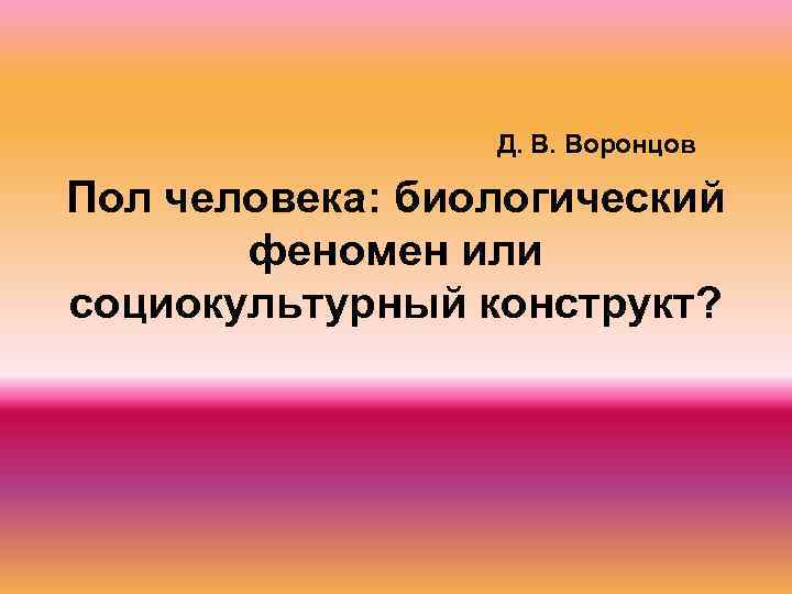 Д. В. Воронцов Пол человека: биологический феномен или социокультурный конструкт? 