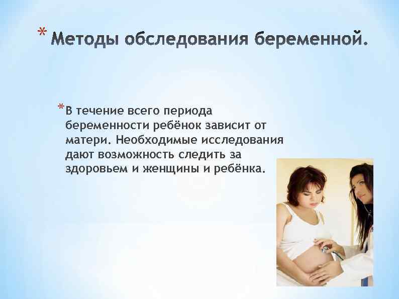 * *В течение всего периода беременности ребёнок зависит от матери. Необходимые исследования дают возможность