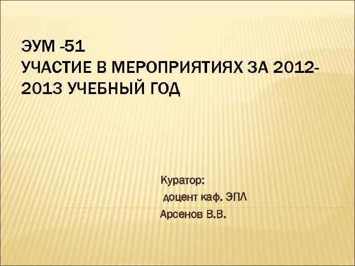 ЭУМ -51 УЧАСТИЕ В МЕРОПРИЯТИЯХ ЗА 20122013 УЧЕБНЫЙ ГОД Куратор: доцент каф. ЭПЛ Арсенов