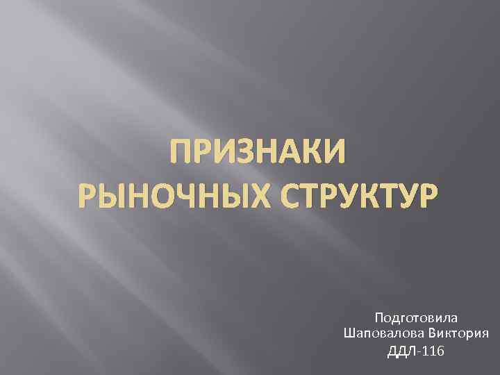 ПРИЗНАКИ РЫНОЧНЫХ СТРУКТУР Подготовила Шаповалова Виктория ДДЛ-116 