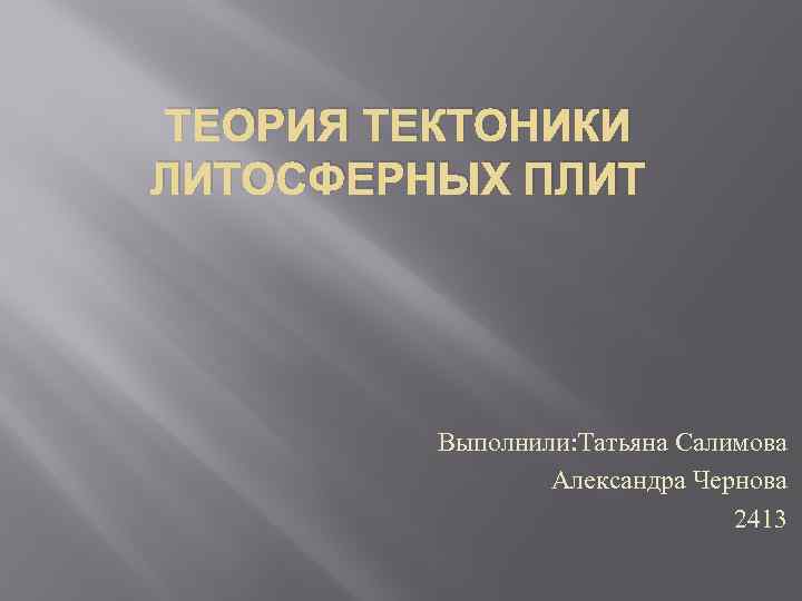 ТЕОРИЯ ТЕКТОНИКИ ЛИТОСФЕРНЫХ ПЛИТ Выполнили: Татьяна Салимова Александра Чернова 2413 