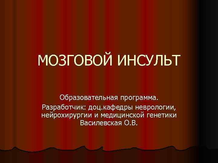 МОЗГОВОЙ ИНСУЛЬТ Образовательная программа. Разработчик: доц. кафедры неврологии, нейрохирургии и медицинской генетики Василевская О.