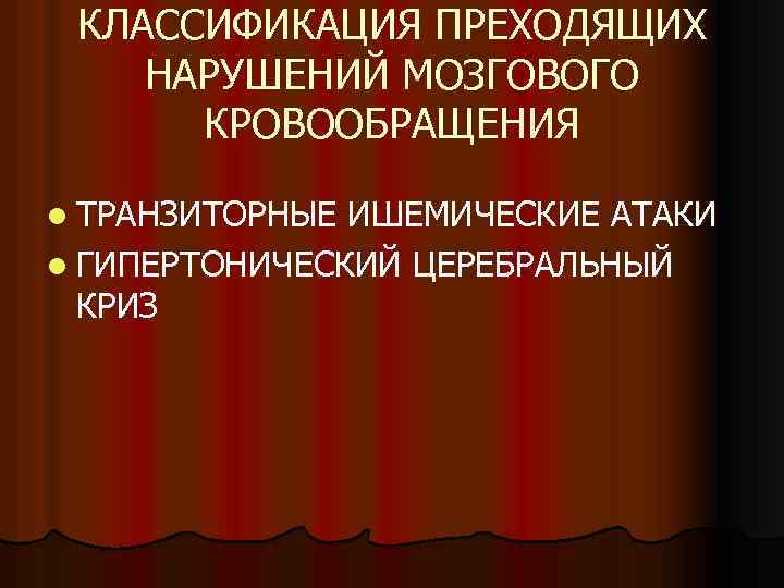 КЛАССИФИКАЦИЯ ПРЕХОДЯЩИХ НАРУШЕНИЙ МОЗГОВОГО КРОВООБРАЩЕНИЯ l ТРАНЗИТОРНЫЕ ИШЕМИЧЕСКИЕ АТАКИ l ГИПЕРТОНИЧЕСКИЙ ЦЕРЕБРАЛЬНЫЙ КРИЗ 