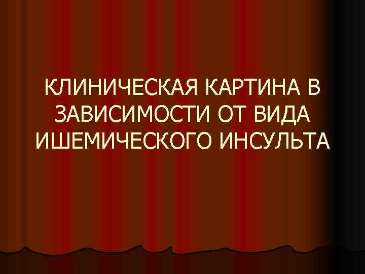 КЛИНИЧЕСКАЯ КАРТИНА В ЗАВИСИМОСТИ ОТ ВИДА ИШЕМИЧЕСКОГО ИНСУЛЬТА 