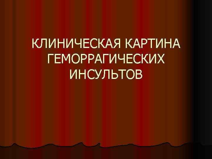 КЛИНИЧЕСКАЯ КАРТИНА ГЕМОРРАГИЧЕСКИХ ИНСУЛЬТОВ 