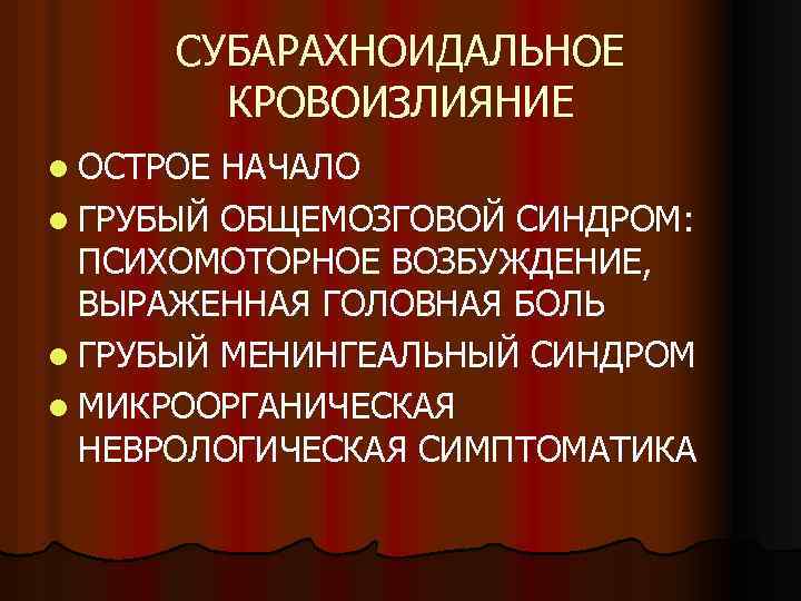 СУБАРАХНОИДАЛЬНОЕ КРОВОИЗЛИЯНИЕ l ОСТРОЕ НАЧАЛО l ГРУБЫЙ ОБЩЕМОЗГОВОЙ СИНДРОМ: ПСИХОМОТОРНОЕ ВОЗБУЖДЕНИЕ, ВЫРАЖЕННАЯ ГОЛОВНАЯ БОЛЬ