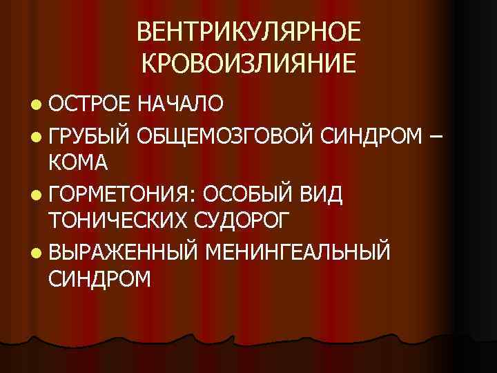 ВЕНТРИКУЛЯРНОЕ КРОВОИЗЛИЯНИЕ l ОСТРОЕ НАЧАЛО l ГРУБЫЙ ОБЩЕМОЗГОВОЙ СИНДРОМ – КОМА l ГОРМЕТОНИЯ: ОСОБЫЙ