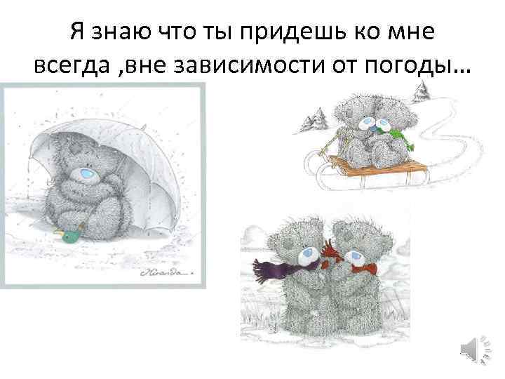 Я знаю что ты придешь ко мне всегда , вне зависимости от погоды… 